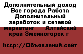 Дополнительный доход - Все города Работа » Дополнительный заработок и сетевой маркетинг   . Алтайский край,Змеиногорск г.